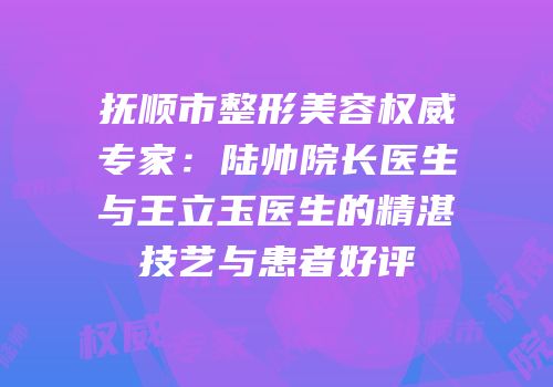 抚顺市整形美容权威专家：陆帅院长医生与王立玉医生的精湛技艺与患者好评