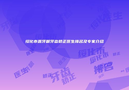 绥化市露牙龈牙齿矫正医生排名及专家介绍