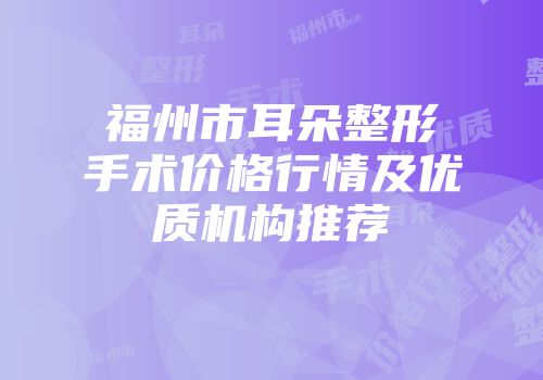 福州市耳朵整形手术价格行情及优质机构推荐