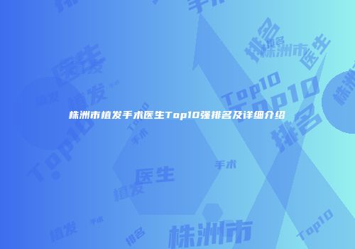 株洲市植发手术医生Top10强排名及详细介绍