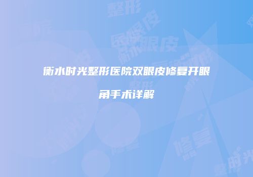 衡水时光整形医院双眼皮修复开眼角手术详解