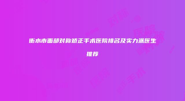 衡水市面部对称矫正手术医院排名及实力派医生推荐