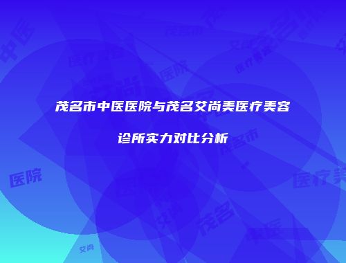 茂名市中医医院与茂名艾尚美医疗美容诊所实力对比分析