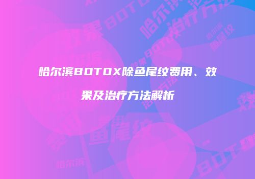 哈尔滨BOTOX除鱼尾纹费用、效果及治疗方法解析