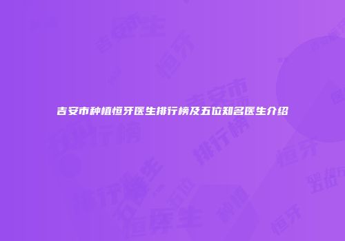 吉安市种植恒牙医生排行榜及五位知名医生介绍