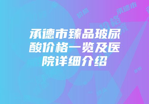 承德市臻品玻尿酸价格一览及医院详细介绍