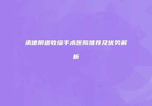 承德阴道收缩手术医院推荐及优势解析