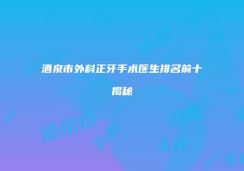 酒泉市外科正牙手术医生排名前十揭秘