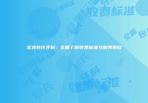 宝鸡包氏牙科：全面了解收费标准与服务项目