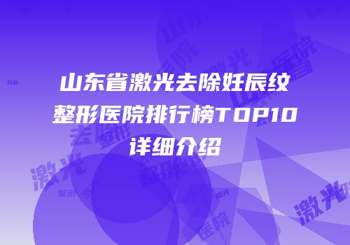 山东省激光去除妊辰纹整形医院排行榜TOP10详细介绍