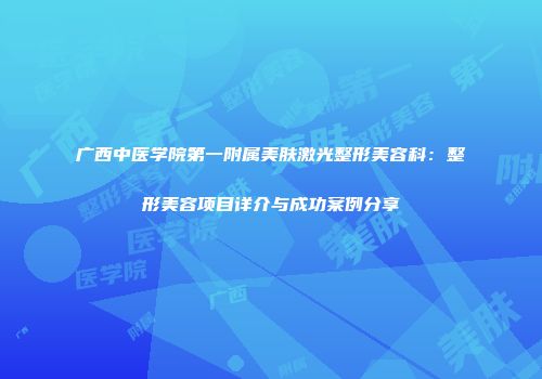 广西中医学院第一附属美肤激光整形美容科：整形美容项目详介与成功案例分享
