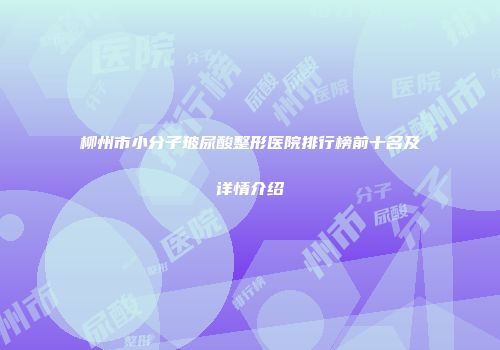 柳州市小分子玻尿酸整形医院排行榜前十名及详情介绍