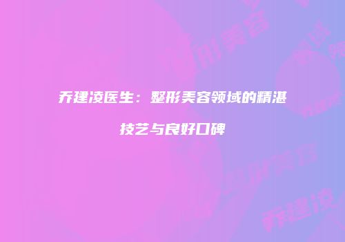 乔建凌医生：整形美容领域的精湛技艺与良好口碑