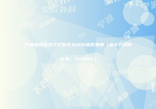宁波吸脂去双下巴整形外科价格表费用（近6个月均价为：4280元）