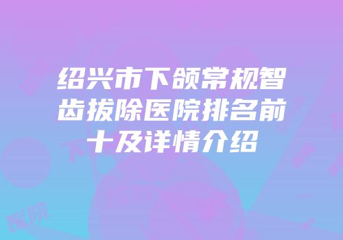 绍兴市下颌常规智齿拔除医院排名前十及详情介绍