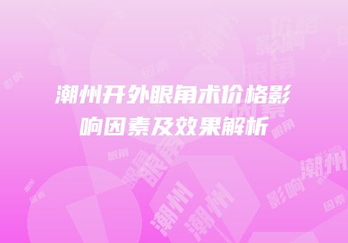 潮州开外眼角术价格影响因素及效果解析
