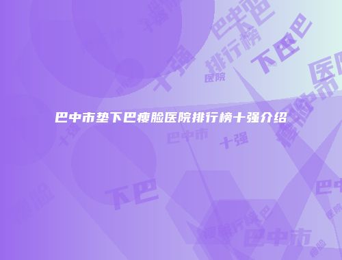 巴中市垫下巴瘦脸医院排行榜十强介绍