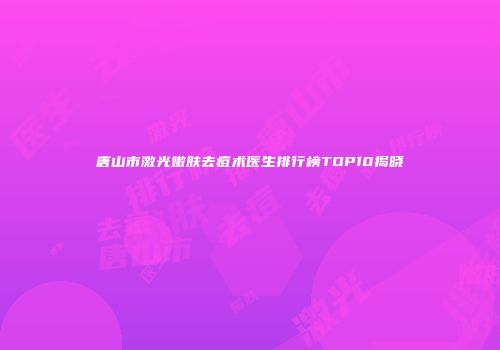 唐山市激光嫩肤去痘术医生排行榜TOP10揭晓