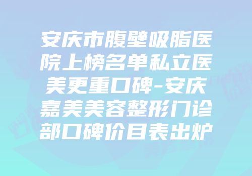 安庆市腹壁吸脂医院上榜名单私立医美更重口碑-安庆嘉美美容整形门诊部口碑价目表出炉
