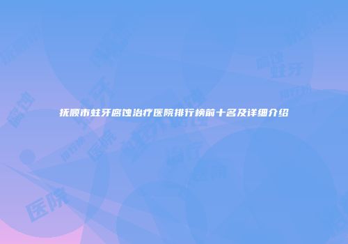 抚顺市蛀牙腐蚀治疗医院排行榜前十名及详细介绍