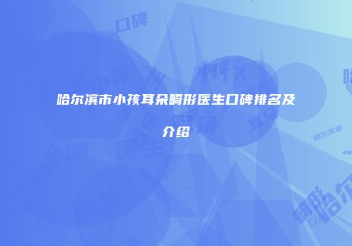 哈尔滨市小孩耳朵畸形医生口碑排名及介绍