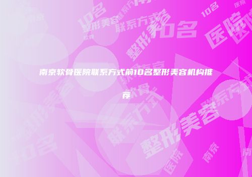 南京软骨医院联系方式前10名整形美容机构推荐