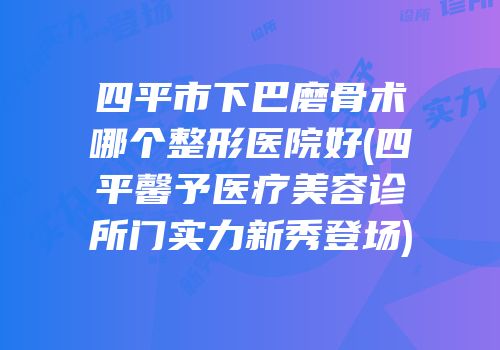 四平市下巴磨骨术哪个整形医院好(四平馨予医疗美容诊所门实力新秀登场)