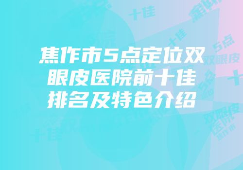 焦作市5点定位双眼皮医院前十佳排名及特色介绍