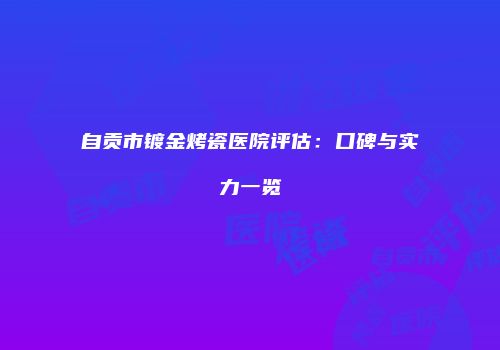自贡市镀金烤瓷医院评估：口碑与实力一览