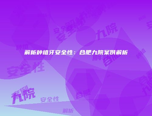 解析种植牙安全性：合肥九院案例解析