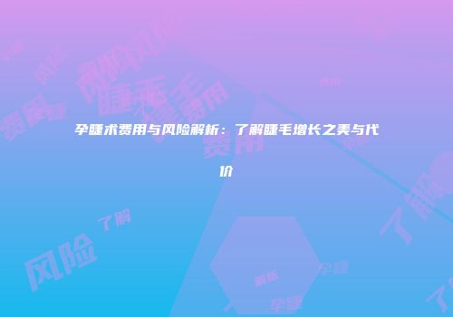 孕睫术费用与风险解析：了解睫毛增长之美与代价