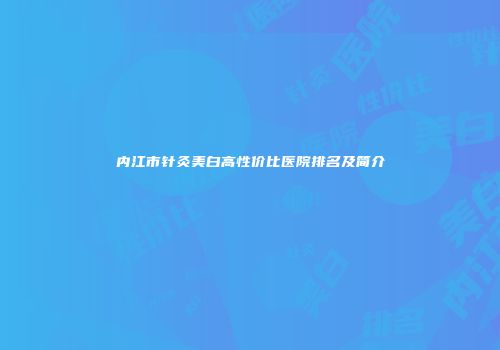 内江市针灸美白高性价比医院排名及简介
