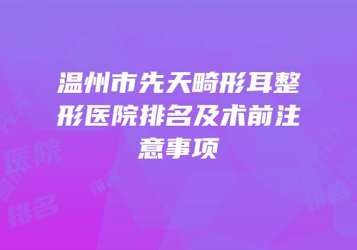 温州市先天畸形耳整形医院排名及术前注意事项