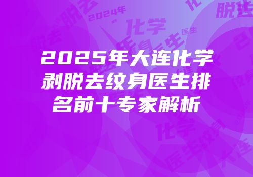 2025年大连化学剥脱去纹身医生排名前十专家解析