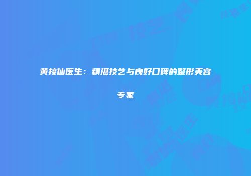 黄接仙医生：精湛技艺与良好口碑的整形美容专家