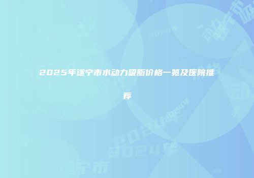 2025年遂宁市水动力吸脂价格一览及医院推荐