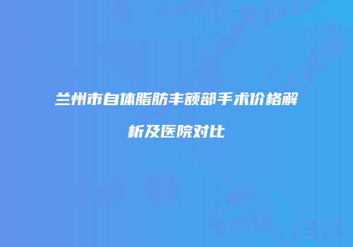 兰州市自体脂肪丰额部手术价格解析及医院对比