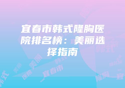 宜春市韩式隆胸医院排名榜：美丽选择指南
