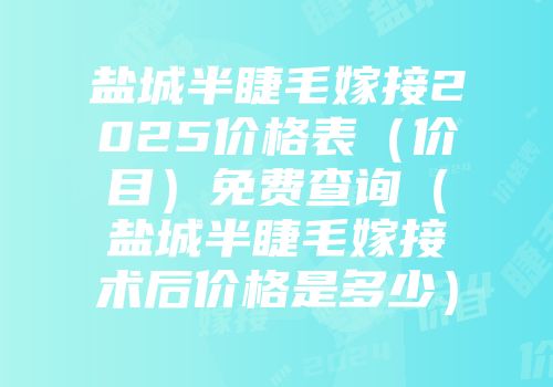盐城半睫毛嫁接2025价格表（价目）免费查询（盐城半睫毛嫁接术后价格是多少）