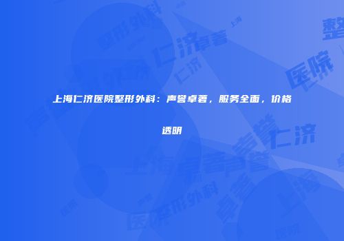 上海仁济医院整形外科：声誉卓著，服务全面，价格透明