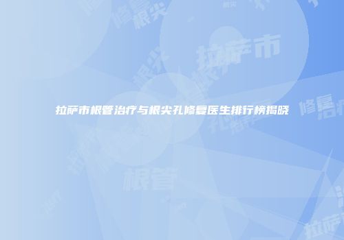 拉萨市根管治疗与根尖孔修复医生排行榜揭晓