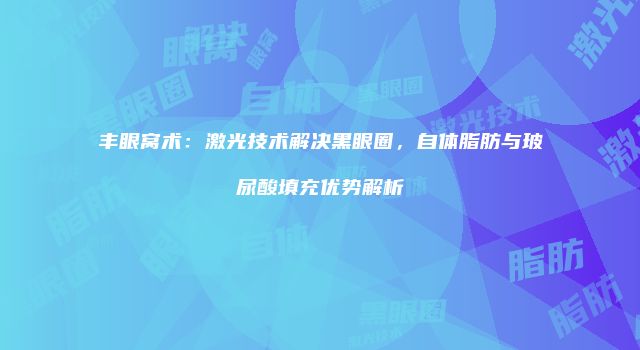 丰眼窝术：激光技术解决黑眼圈，自体脂肪与玻尿酸填充优势解析