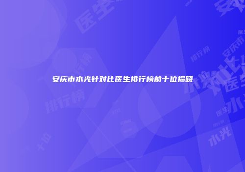 安庆市水光针对比医生排行榜前十位揭晓