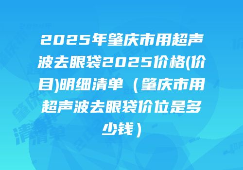 2025年肇庆市用超声波去眼袋2025价格(价目)明细清单（肇庆市用超声波去眼袋价位是多少钱）