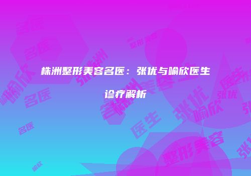 株洲整形美容名医：张优与喻欣医生诊疗解析