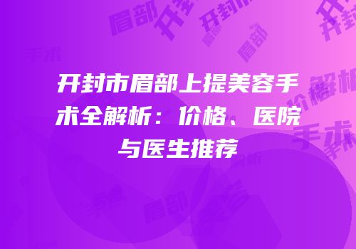 开封市眉部上提美容手术全解析：价格、医院与医生推荐