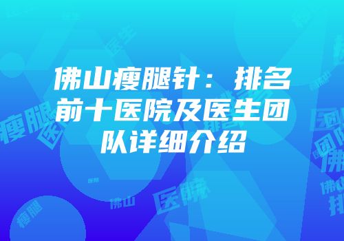 佛山瘦腿针：排名前十医院及医生团队详细介绍