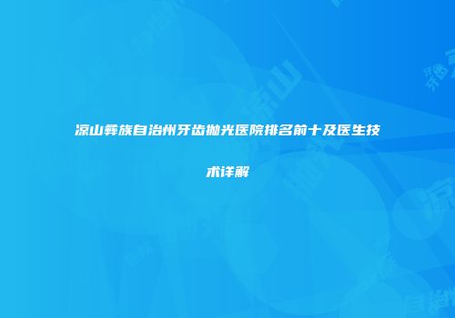 凉山彝族自治州牙齿抛光医院排名前十及医生技术详解