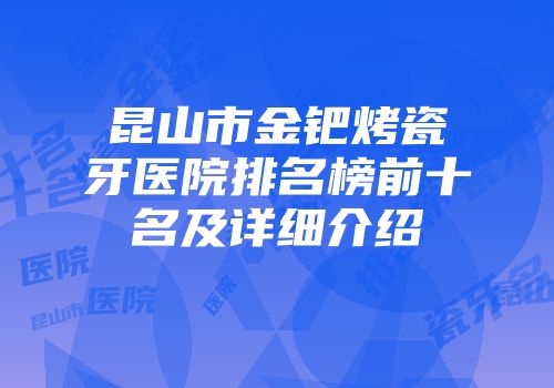 昆山市金钯烤瓷牙医院排名榜前十名及详细介绍