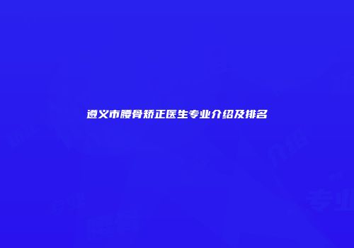 遵义市腰骨矫正医生专业介绍及排名